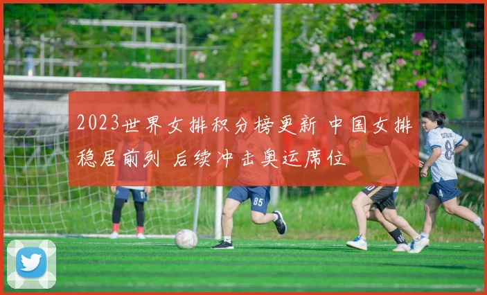2023世界女排积分榜更新 中国女排稳居前列 后续冲击奥运席位