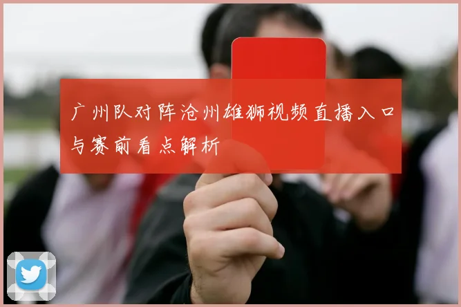 广州队对阵沧州雄狮视频直播入口与赛前看点解析