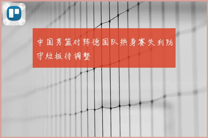 中国男篮对阵德国队热身赛失利防守短板待调整