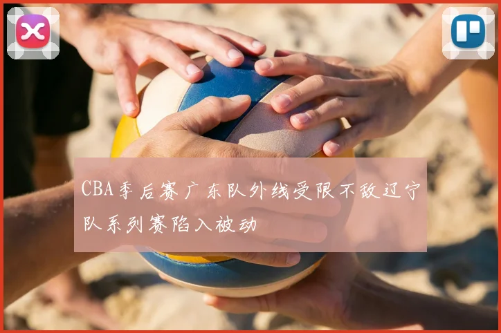 CBA季后赛广东队外线受限不敌辽宁队系列赛陷入被动