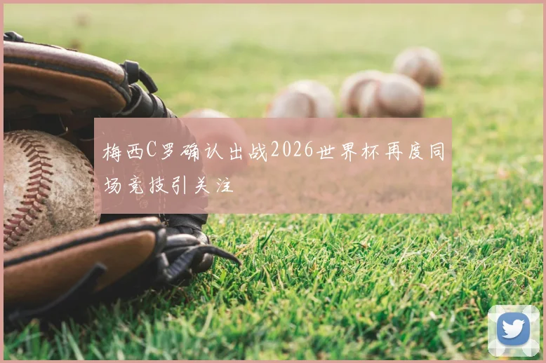 梅西C罗确认出战2026世界杯再度同场竞技引关注