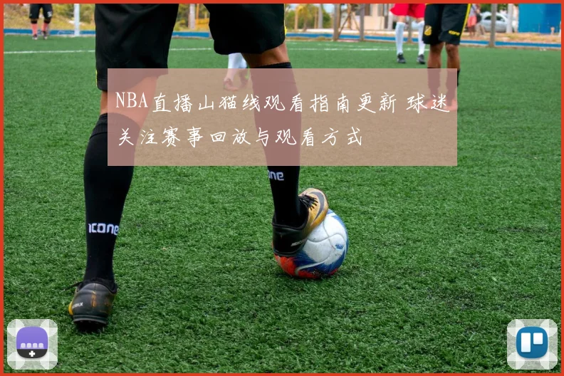 NBA直播山猫线观看指南更新 球迷关注赛事回放与观看方式