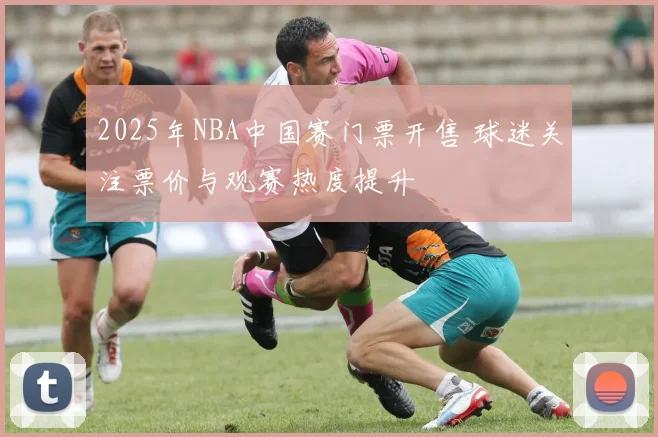 2025年NBA中国赛门票开售 球迷关注票价与观赛热度提升
