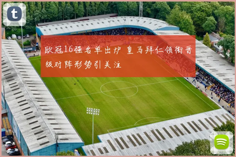 欧冠16强名单出炉 皇马拜仁领衔晋级对阵形势引关注
