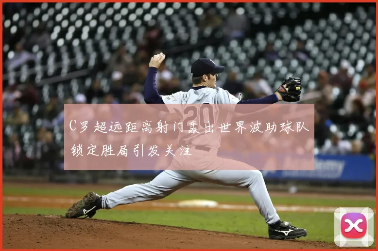 C罗超远距离射门轰出世界波助球队锁定胜局引发关注