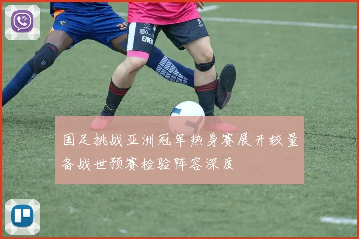 国足挑战亚洲冠军热身赛展开较量备战世预赛检验阵容深度
