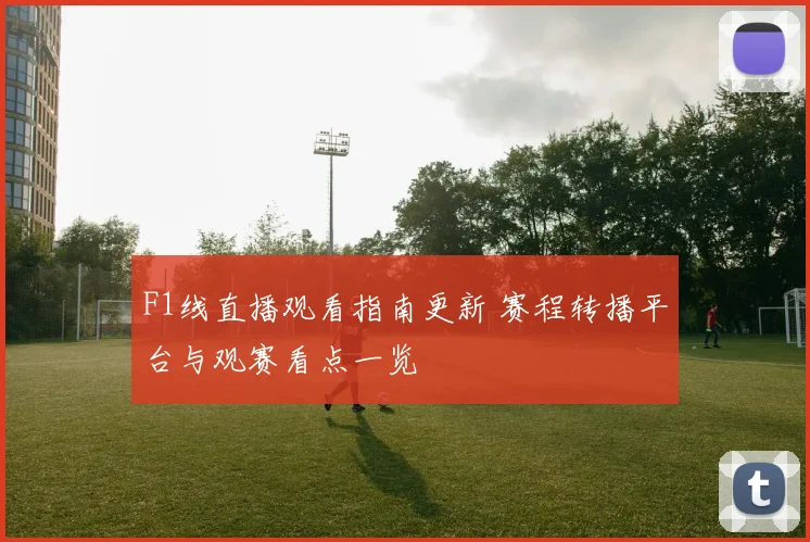F1线直播观看指南更新 赛程转播平台与观赛看点一览