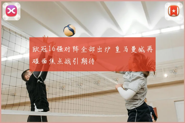 欧冠16强对阵全部出炉 皇马曼城再碰面焦点战引期待