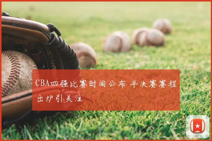 CBA四强比赛时间公布 半决赛赛程出炉引关注