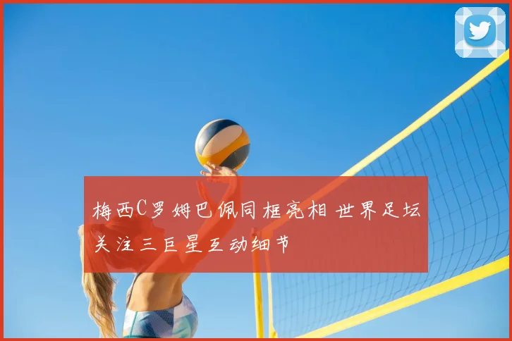 梅西C罗姆巴佩同框亮相 世界足坛关注三巨星互动细节