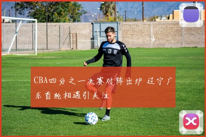 CBA四分之一决赛对阵出炉 辽宁广东首轮相遇引关注