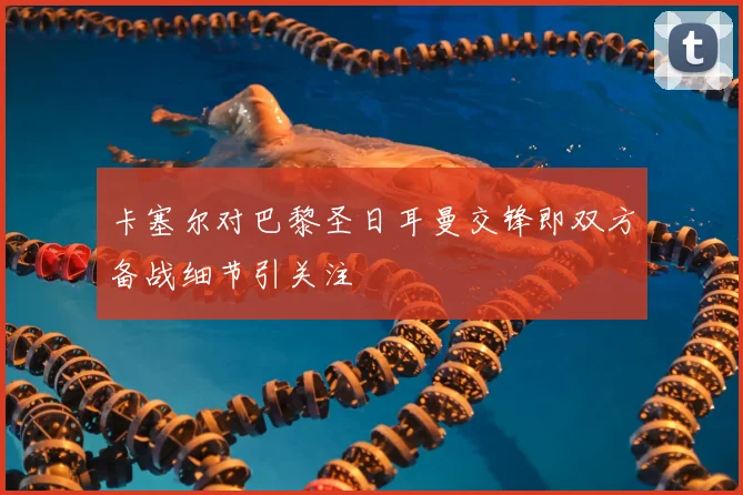 卡塞尔对巴黎圣日耳曼交锋即双方备战细节引关注