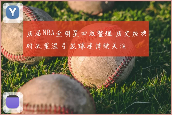 历届NBA全明星回放整理 历史经典对决重温 引发球迷持续关注