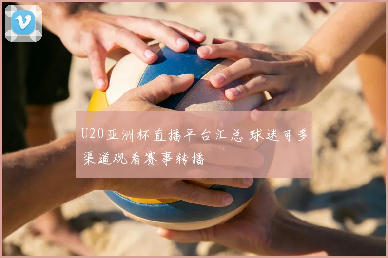 U20亚洲杯直播平台汇总 球迷可多渠道观看赛事转播