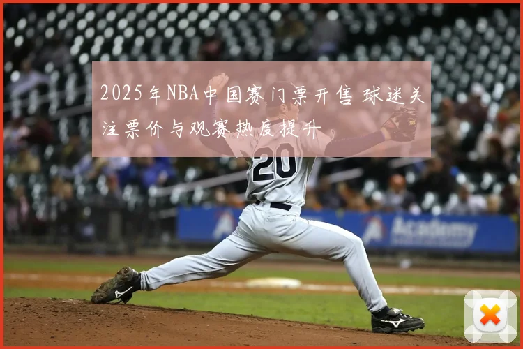 2025年NBA中国赛门票开售 球迷关注票价与观赛热度提升