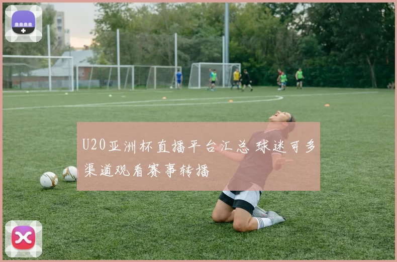 U20亚洲杯直播平台汇总 球迷可多渠道观看赛事转播