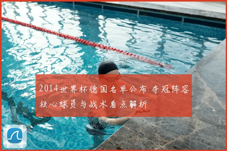 2014世界杯德国名单公布 夺冠阵容核心球员与战术看点解析