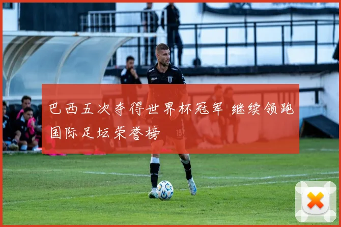 巴西五次夺得世界杯冠军 继续领跑国际足坛荣誉榜