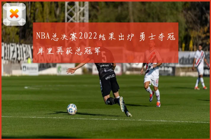 NBA总决赛2022结果出炉 勇士夺冠库里再获总冠军