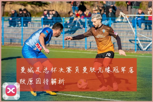 曼城足总杯决赛负曼联无缘冠军落败原因待解析