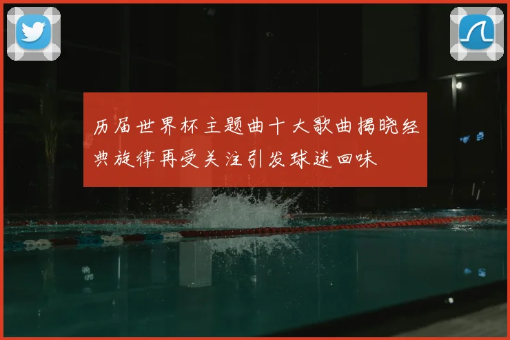 历届世界杯主题曲十大歌曲揭晓经典旋律再受关注引发球迷回味
