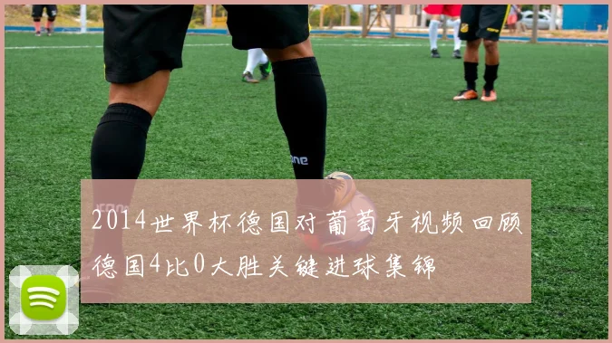 2014世界杯德国对葡萄牙视频回顾德国4比0大胜关键进球集锦