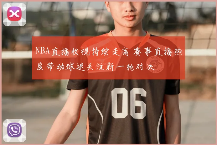 NBA直播收视持续走高 赛事直播热度带动球迷关注新一轮对决