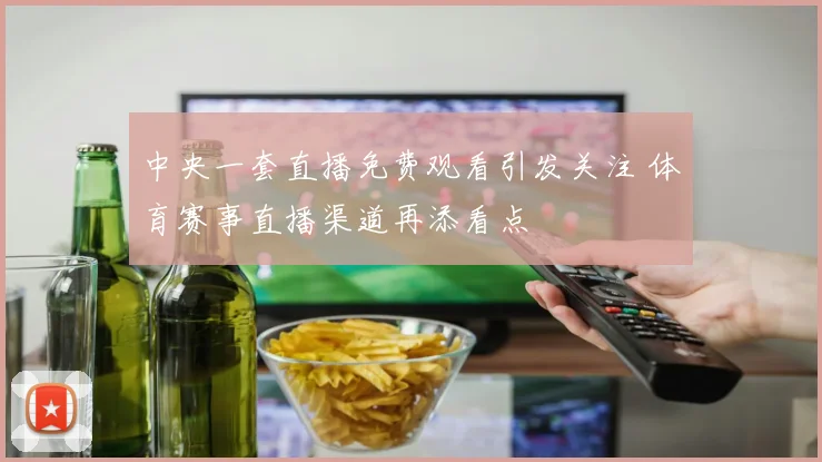 中央一套直播免费观看引发关注 体育赛事直播渠道再添看点