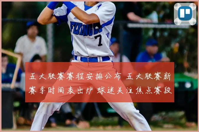 五大联赛赛程安排公布 五大联赛新赛季时间表出炉 球迷关注焦点赛段分布
