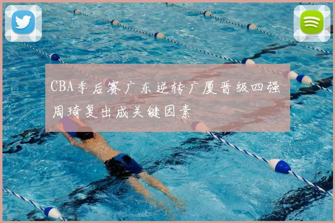 CBA季后赛广东逆转广厦晋级四强 周琦复出成关键因素