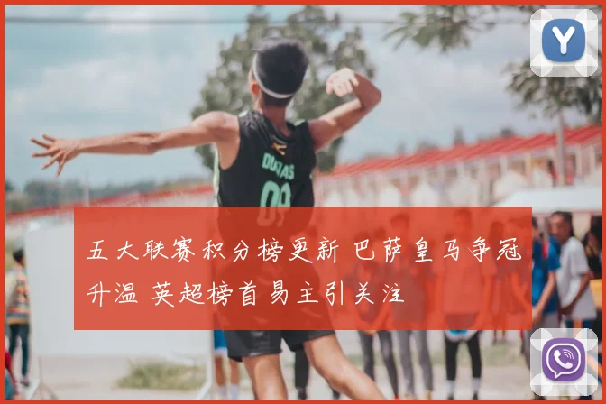 五大联赛积分榜更新 巴萨皇马争冠升温 英超榜首易主引关注