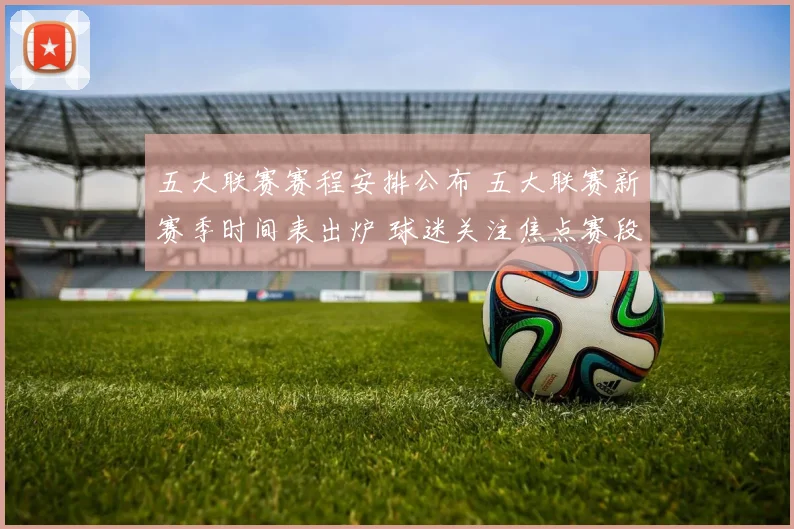 五大联赛赛程安排公布 五大联赛新赛季时间表出炉 球迷关注焦点赛段分布