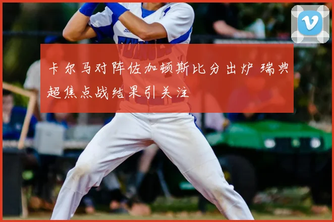 卡尔马对阵佐加顿斯比分出炉 瑞典超焦点战结果引关注