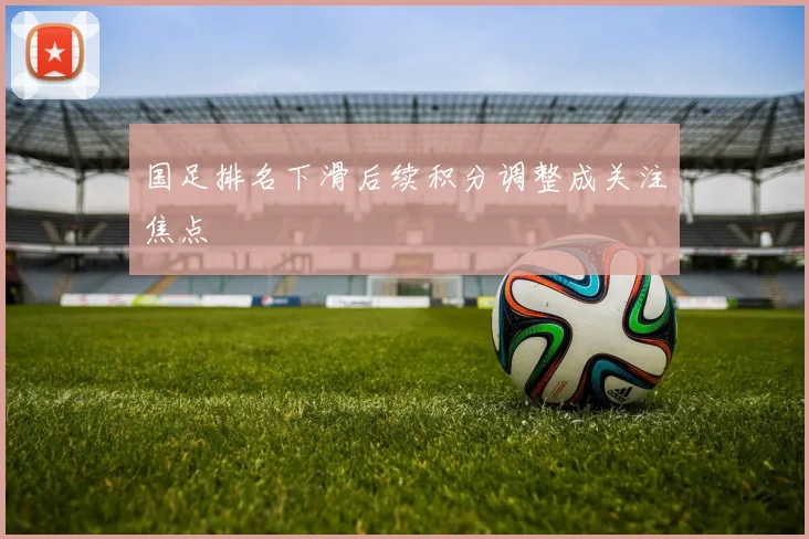 国足排名下滑后续积分调整成关注焦点