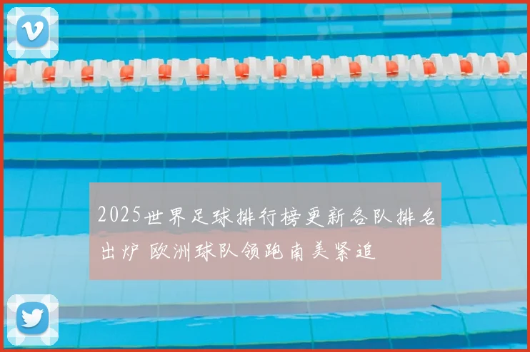 2025世界足球排行榜更新各队排名出炉 欧洲球队领跑南美紧追